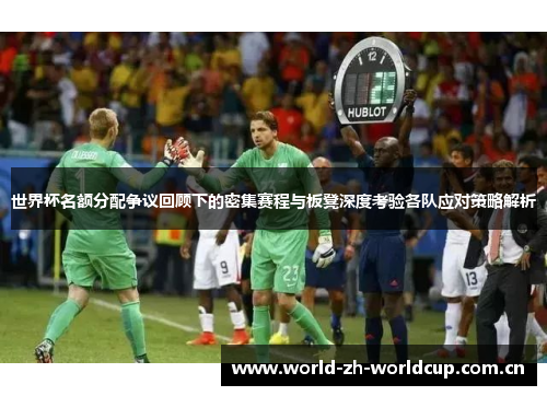 世界杯名额分配争议回顾下的密集赛程与板凳深度考验各队应对策略解析 世界杯名额分配争议回顾下的密集赛程与板凳深度考验各队应对策略解析