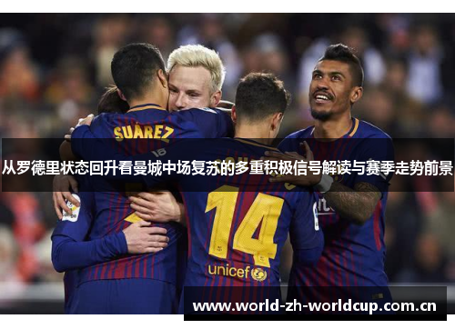 从罗德里状态回升看曼城中场复苏的多重积极信号解读与赛季走势前景 从罗德里状态回升看曼城中场复苏的多重积极信号解读与赛季走势前景